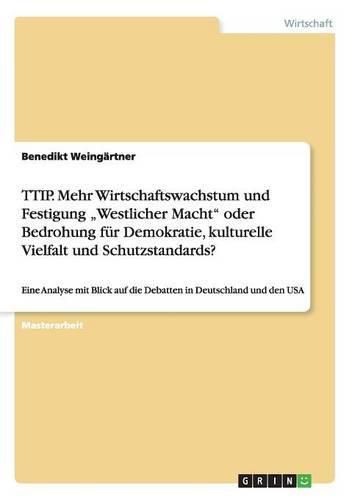 Cover image for TTIP. Mehr Wirtschaftswachstum und Festigung  Westlicher Macht oder Bedrohung fur Demokratie, kulturelle Vielfalt und Schutzstandards?: Eine Analyse mit Blick auf die Debatten in Deutschland und den USA