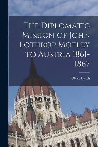 Cover image for The Diplomatic Mission of John Lothrop Motley to Austria 1861-1867