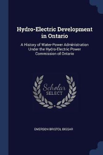 Hydro-Electric Development in Ontario: A History of Water-Power Administration Under the Hydro-Electric Power Commission of Ontario