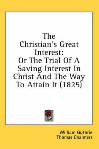 Cover image for The Christian's Great Interest: Or The Trial Of A Saving Interest In Christ And The Way To Attain It (1825)