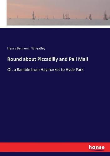 Round about Piccadilly and Pall Mall: Or, a Ramble from Haymarket to Hyde Park