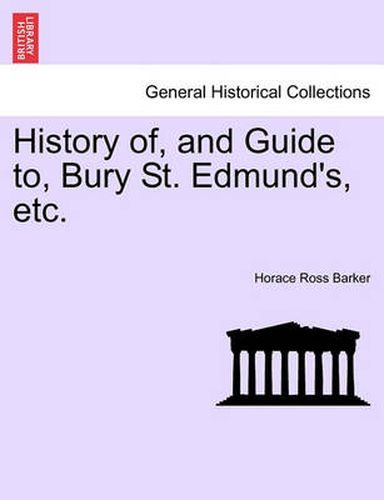 Cover image for History Of, and Guide To, Bury St. Edmund's, Etc.