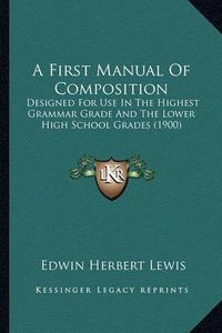 Cover image for A First Manual of Composition: Designed for Use in the Highest Grammar Grade and the Lower High School Grades (1900)