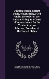 Cover image for Opinion of Hon. Garrett Davis, of Kentucky, Filed Under the Order of the Senate Sitting as a Court of Impeachment for the Trial of Andrew Johnson, President of the United States