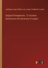 Cover image for Surgical Emergencies. 12 Lectures Delivered at the University of Leipsic