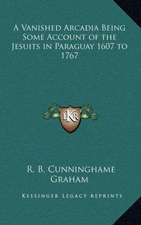 Cover image for A Vanished Arcadia Being Some Account of the Jesuits in Paraguay 1607 to 1767