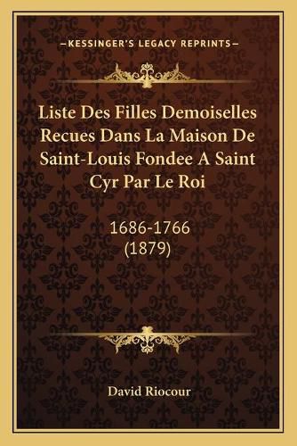 Liste Des Filles Demoiselles Recues Dans La Maison de Saint-Louis Fondee a Saint Cyr Par Le Roi: 1686-1766 (1879)