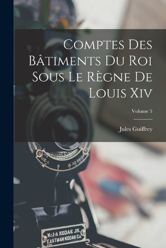 Cover image for Comptes Des Batiments Du Roi Sous Le Regne De Louis Xiv; Volume 5