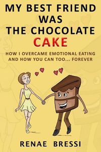 Cover image for My Best Friend Was The Chocolate Cake: How I Overcame Emotional Eating And How You Can Too... Forever