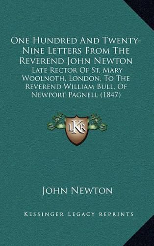 Cover image for One Hundred and Twenty-Nine Letters from the Reverend John Newton: Late Rector of St. Mary Woolnoth, London, to the Reverend William Bull, of Newport Pagnell (1847)