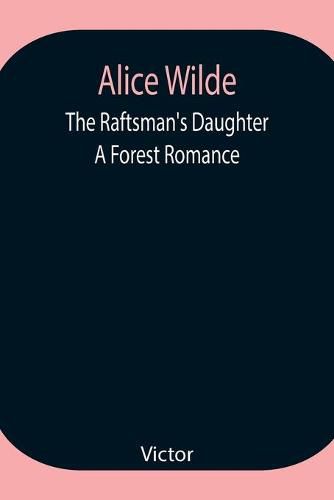 Cover image for Alice Wilde: The Raftsman's Daughter. A Forest Romance