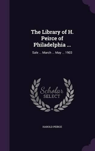 Cover image for The Library of H. Peirce of Philadelphia ...: Sale ... March ... May ... 1903
