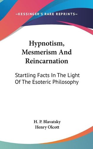 Cover image for Hypnotism, Mesmerism And Reincarnation: Startling Facts In The Light Of The Esoteric Philosophy