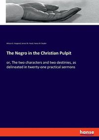 Cover image for The Negro in the Christian Pulpit: or, The two characters and two destinies, as delineated in twenty-one practical sermons