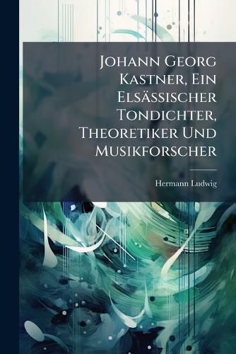 Cover image for Johann Georg Kastner, Ein Els Ssischer Tondichter, Theoretiker Und Musikforscher: Werden...