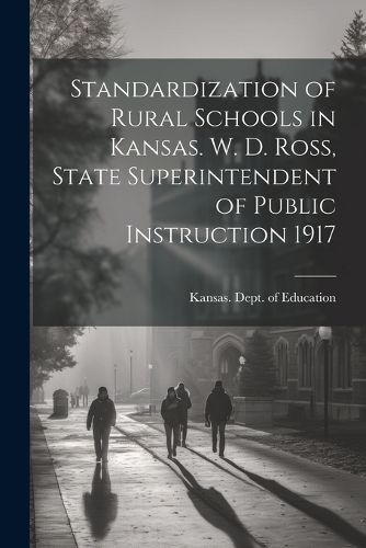 Standardization of Rural Schools in Kansas. W. D. Ross, State Superintendent of Public Instruction 1917