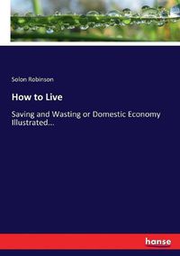 Cover image for How to Live: Saving and Wasting or Domestic Economy Illustrated...