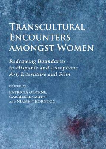 Cover image for Transcultural Encounters amongst Women: Redrawing Boundaries in Hispanic and Lusophone Art, Literature and Film