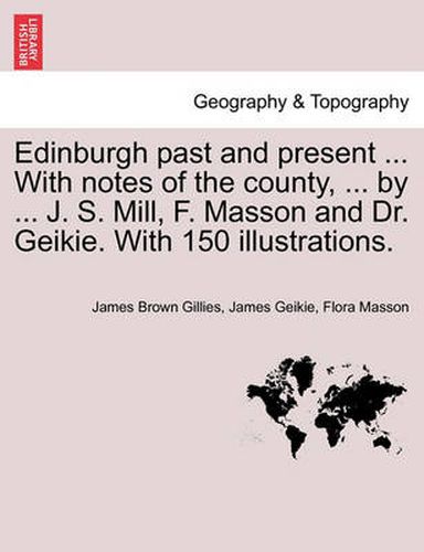 Cover image for Edinburgh Past and Present ... with Notes of the County, ... by ... J. S. Mill, F. Masson and Dr. Geikie. with 150 Illustrations.