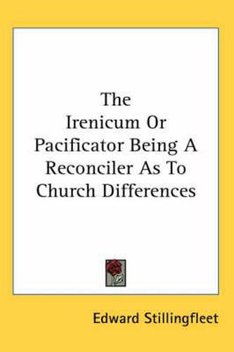 Cover image for The Irenicum or Pacificator Being a Reconciler as to Church Differences