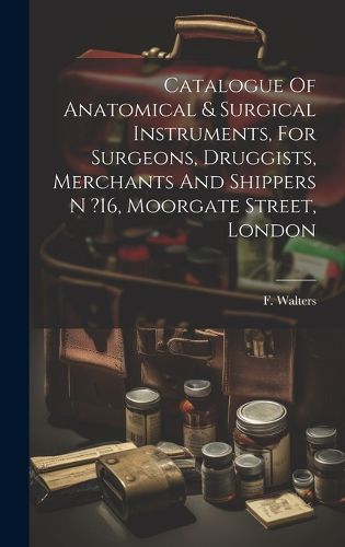 Cover image for Catalogue Of Anatomical & Surgical Instruments, For Surgeons, Druggists, Merchants And Shippers N ?16, Moorgate Street, London