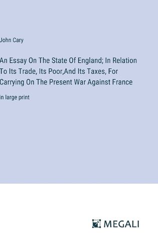 An Essay On The State Of England; In Relation To Its Trade, Its Poor, And Its Taxes, For Carrying On The Present War Against France