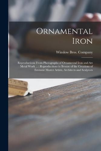 Cover image for Ornamental Iron: Reproductions From Photographs of Ornamental Iron and Art Metal Work ...: Reproductions in Bronze of the Creations of Eminent Master Artists, Architects and Sculptors