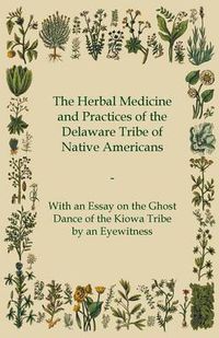 Cover image for The Herbal Medicine and Practices of the Delaware Tribe of Native Americans - With an Essay on the Ghost Dance of the Kiowa Tribe by an Eyewitness