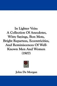 Cover image for In Lighter Vein: A Collection of Anecdotes, Witty Sayings, Bon Mots, Bright Repartees, Eccentricities, and Reminiscences of Well-Known Men and Women (1907)