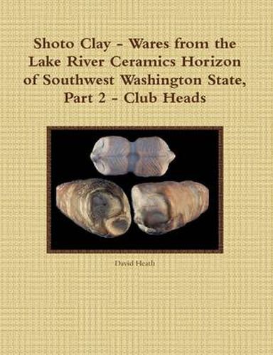 Cover image for Shoto Clay - Wares from the Lake River Ceramics Horizon of Southwest Washington State, Part 2 - Club Heads