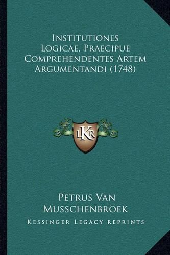 Cover image for Institutiones Logicae, Praecipue Comprehendentes Artem Arguminstitutiones Logicae, Praecipue Comprehendentes Artem Argumentandi (1748) Entandi (1748)