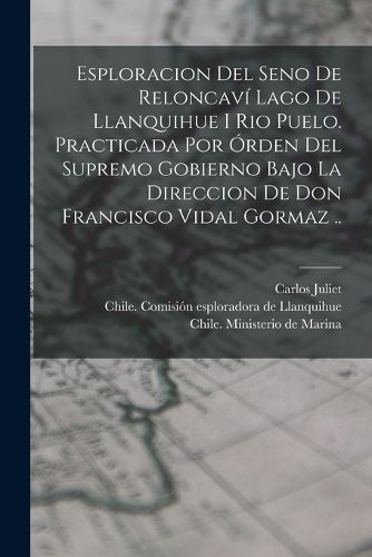 Cover image for Esploracion del seno de Reloncaví lago de Llanquihue i rio Puelo. Practicada por órden del supremo gobierno bajo la direccion de Don Francisco Vidal Gormaz ..
