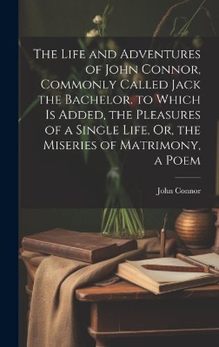 Cover image for The Life and Adventures of John Connor, Commonly Called Jack the Bachelor. to Which Is Added, the Pleasures of a Single Life, Or, the Miseries of Matrimony, a Poem