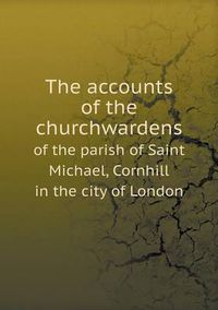 Cover image for The accounts of the churchwardens of the parish of Saint Michael, Cornhill in the city of London