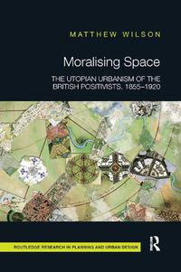 Cover image for Moralising Space: The Utopian Urbanism of the British Positivists, 1855-1920