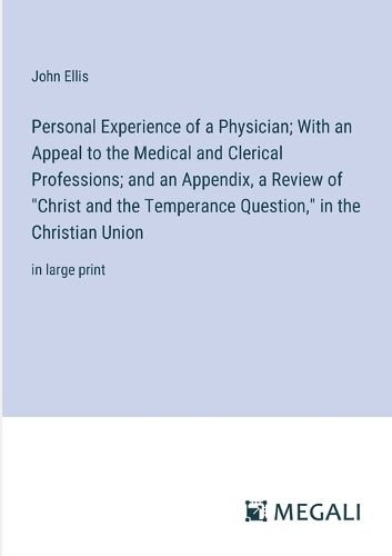 Personal Experience of a Physician; With an Appeal to the Medical and Clerical Professions; and an Appendix, a Review of "Christ and the Temperance Question," in the Christian Union