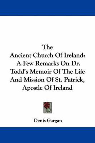 Cover image for The Ancient Church of Ireland: A Few Remarks on Dr. Todd's Memoir of the Life and Mission of St. Patrick, Apostle of Ireland