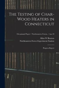 Cover image for The Testing of Char-wood Heaters in Connecticut: Progress Report; no.10