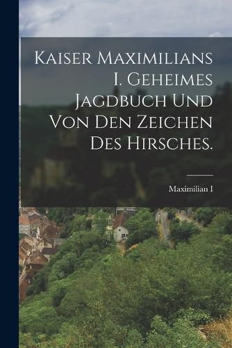 Cover image for Kaiser Maximilians I. geheimes Jagdbuch und von den Zeichen des Hirsches.