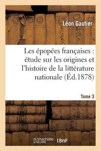 Les Epopees Francaises: Etude Sur Les Origines Et l'Histoire de la Litterature Nationale. T. 3