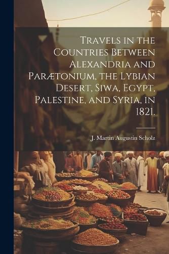 Cover image for Travels in the Countries Between Alexandria and Paraetonium, the Lybian Desert, Siwa, Egypt, Palestine, and Syria, in 1821.