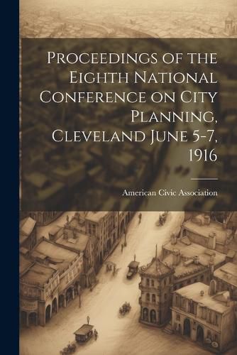 Cover image for Proceedings of the Eighth National Conference on City Planning, Cleveland June 5-7, 1916