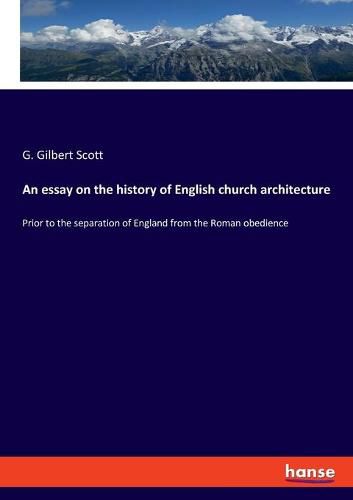 Cover image for An essay on the history of English church architecture: Prior to the separation of England from the Roman obedience