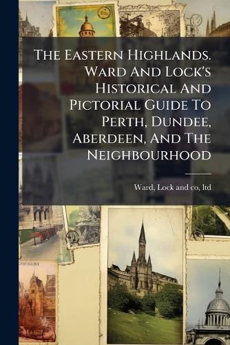 Cover image for The Eastern Highlands. Ward And Lock's Historical And Pictorial Guide To Perth, Dundee, Aberdeen, And The Neighbourhood