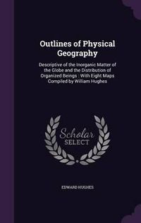 Cover image for Outlines of Physical Geography: Descriptive of the Inorganic Matter of the Globe and the Distribution of Organized Beings: With Eight Maps Compiled by William Hughes