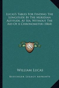 Cover image for Lucas's Tables for Finding the Longitude by the Meridian Altitude, at Sea, Without the Aid of a Chronometer (1864)