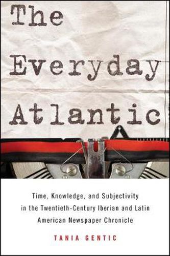 Cover image for The Everyday Atlantic: Time, Knowledge, and Subjectivity in the Twentieth-Century Iberian and Latin American Newspaper Chronicle