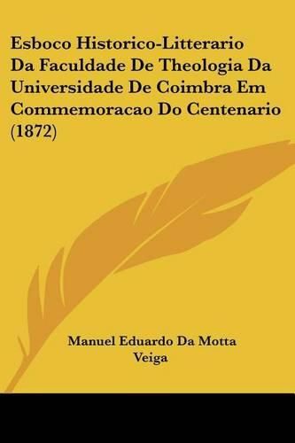 Esboco Historico-Litterario Da Faculdade de Theologia Da Universidade de Coimbra Em Commemoracao Do Centenario (1872)