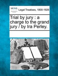 Cover image for Trial by Jury: A Charge to the Grand Jury / By IRA Perley.