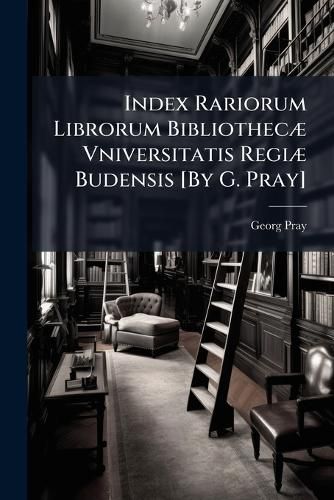 Cover image for Index Rariorum Librorum Bibliothec] Vniversitatis Regi] Budensis [By G. Pray].